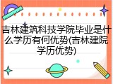 吉林建筑科技学院毕业是什么学历有何优势(吉林建院学历优势)