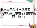 北京电子科技学院是双一流大学吗?(北京电子科技学院双一流？)