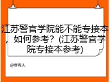 江苏警官学院能不能专接本，如何参考？(江苏警官学院专接本参考)