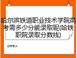 哈尔滨铁道职业技术学院高考需多少分能录取呢(哈铁职院录取分数线)