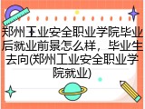 郑州工业安全职业学院毕业后就业前景怎么样，毕业生去向(郑州工业安全职业学院就业)