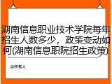 湖南信息职业技术学院每年招生人数多少，政策变动如何(湖南信息职院招生政策)