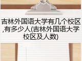 吉林外国语大学有几个校区,有多少人(吉林外国语大学校区及人数)