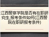 江西警察学院是否有在职研究生,报考条件如何(江西警院在职研报考条件)