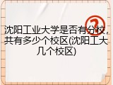 沈阳工业大学是否有分校，共有多少个校区(沈阳工大几个校区)