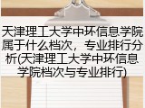 天津理工大学中环信息学院属于什么档次，专业排行分析(天津理工大学中环信息学院档次与专业排行)