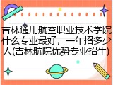 吉林通用航空职业技术学院什么专业最好，一年招多少人(吉林航院优势专业招生)