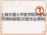 上海交通大学医学院毕业如何调档案呢(交医毕业调档)