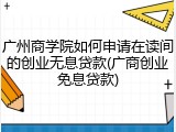 广州商学院如何申请在读间的创业无息贷款(广商创业免息贷款)