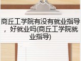 商丘工学院有没有就业指导，好就业吗(商丘工学院就业指导)