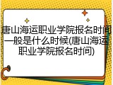 唐山海运职业学院报名时间一般是什么时候(唐山海运职业学院报名时间)