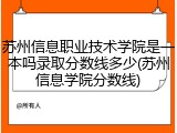 苏州信息职业技术学院是一本吗录取分数线多少(苏州信息学院分数线)