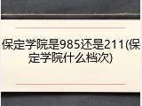 保定学院是985还是211(保定学院什么档次)