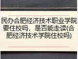 民办合肥经济技术职业学院要住校吗，是否能走读(合肥经济技术学院住校吗)
