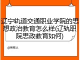 辽宁轨道交通职业学院的思想政治教育怎么样(辽轨职院思政教育如何)