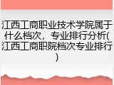 江西工商职业技术学院属于什么档次，专业排行分析(江西工商职院档次专业排行)