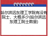 哈尔滨远东理工学院有没有院士，大概多少(哈尔滨远东理工院士数量)