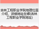 吉林工程职业学院地理位置介绍，详细地址在哪(吉林工程职业学院地址)