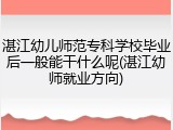 湛江幼儿师范专科学校毕业后一般能干什么呢(湛江幼师就业方向)