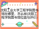 沈阳工业大学工程学院图书馆在哪里，怎么样(沈阳工程学院图书馆位置与评价)