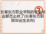 长春东方职业学院的学生毕业都怎么样了(长春东方职院毕业生去向)