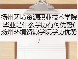 扬州环境资源职业技术学院毕业是什么学历有何优势(扬州环境资源学院学历优势)