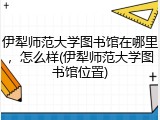 伊犁师范大学图书馆在哪里，怎么样(伊犁师范大学图书馆位置)