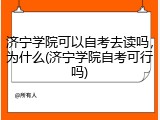济宁学院可以自考去读吗，为什么(济宁学院自考可行吗)