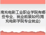 南充电影工业职业学院有哪些专业，就业前景如何(南充电影学院专业就业)