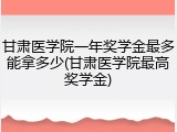 甘肃医学院一年奖学金最多能拿多少(甘肃医学院最高奖学金)