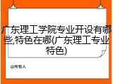 广东理工学院专业开设有哪些,特色在哪(广东理工专业特色)