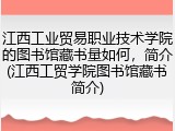 江西工业贸易职业技术学院的图书馆藏书量如何，简介(江西工贸学院图书馆藏书简介)