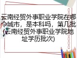 云南经贸外事职业学院在哪个城市，是本科吗，第几批(云南经贸外事职业学院地址学历批次)