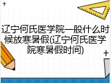 辽宁何氏医学院一般什么时候放寒暑假(辽宁何氏医学院寒暑假时间)