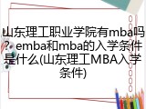 山东理工职业学院有mba吗？emba和mba的入学条件是什么(山东理工MBA入学条件)