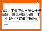 内蒙古工业职业学院含金量量吗，值得报吗(内蒙古工业职业学院值得报吗)