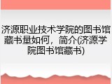 济源职业技术学院的图书馆藏书量如何，简介(济源学院图书馆藏书)