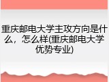 重庆邮电大学主攻方向是什么，怎么样(重庆邮电大学优势专业)