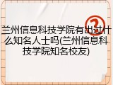 兰州信息科技学院有出过什么知名人士吗(兰州信息科技学院知名校友)