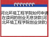 河北环境工程学院如何申请在读间的创业无息贷款(河北环境工程学院创业贷款)