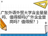 广东外语外贸大学含金量量吗，值得报吗(广外含金量高吗？值得报？)
