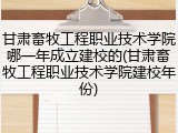 甘肃畜牧工程职业技术学院哪一年成立建校的(甘肃畜牧工程职业技术学院建校年份)