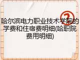 哈尔滨电力职业技术学院的学费和住宿费明细(哈职院费用明细)