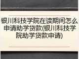 银川科技学院在读期间怎么申请助学贷款(银川科技学院助学贷款申请)