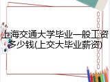 上海交通大学毕业一般工资多少钱(上交大毕业薪资)