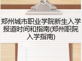 郑州城市职业学院新生入学报道时间和指南(郑州职院入学指南)