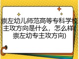 崇左幼儿师范高等专科学校主攻方向是什么，怎么样(崇左幼专主攻方向)