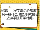 黑龙江工程学院昆仑旅游学院一般什么时候开学(昆仑旅游学院开学时间)