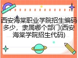 西安海棠职业学院招生编码多少，隶属哪个部门(西安海棠学院招生代码)