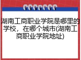 湖南工商职业学院是哪里的学校，在哪个城市(湖南工商职业学院地址)